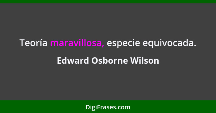 Teoría maravillosa, especie equivocada.... - Edward Osborne Wilson