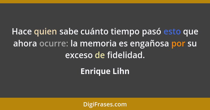 Hace quien sabe cuánto tiempo pasó esto que ahora ocurre: la memoria es engañosa por su exceso de fidelidad.... - Enrique Lihn