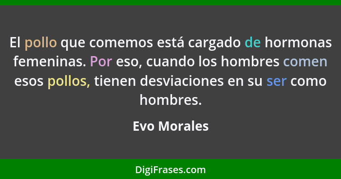 El pollo que comemos está cargado de hormonas femeninas. Por eso, cuando los hombres comen esos pollos, tienen desviaciones en su ser co... - Evo Morales