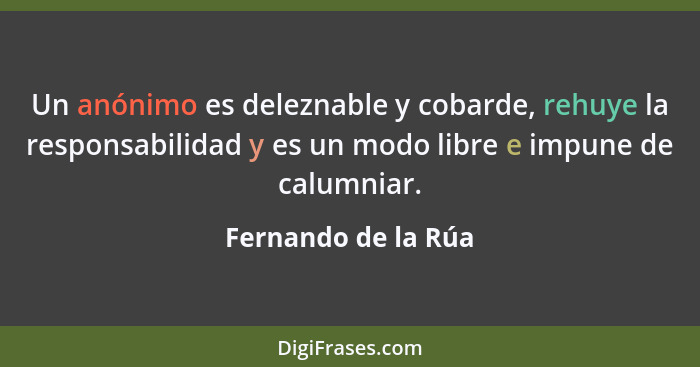 Un anónimo es deleznable y cobarde, rehuye la responsabilidad y es un modo libre e impune de calumniar.... - Fernando de la Rúa