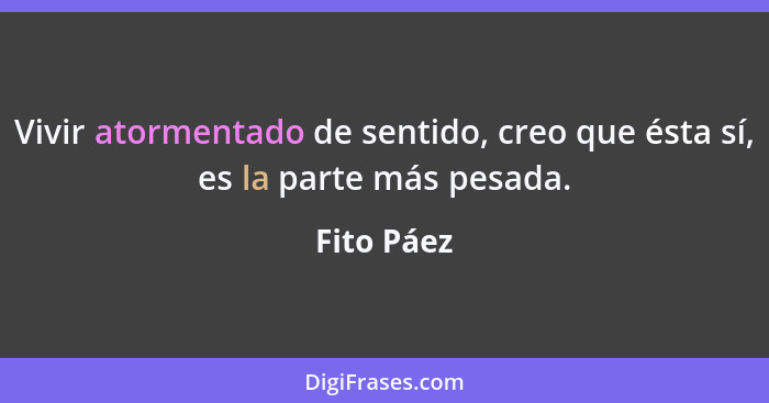 Vivir atormentado de sentido, creo que ésta sí, es la parte más pesada.... - Fito Páez