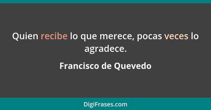 Quien recibe lo que merece, pocas veces lo agradece.... - Francisco de Quevedo