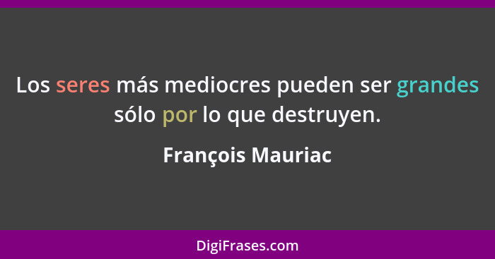 Los seres más mediocres pueden ser grandes sólo por lo que destruyen.... - François Mauriac