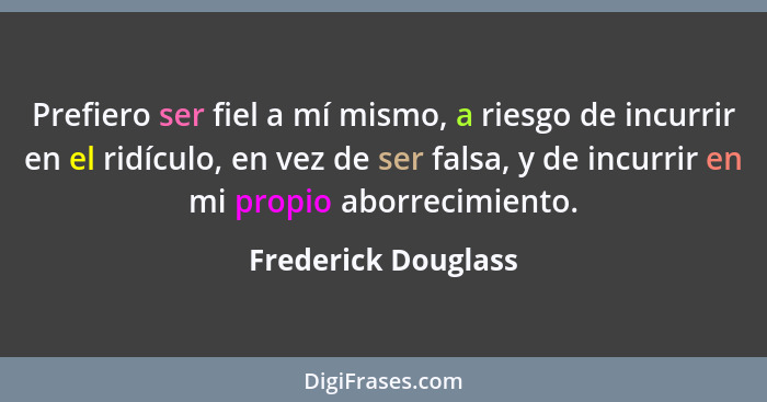 Prefiero ser fiel a mí mismo, a riesgo de incurrir en el ridículo, en vez de ser falsa, y de incurrir en mi propio aborrecimiento... - Frederick Douglass