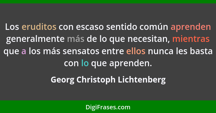 Los eruditos con escaso sentido común aprenden generalmente más de lo que necesitan, mientras que a los más sensatos ent... - Georg Christoph Lichtenberg