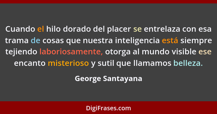 Cuando el hilo dorado del placer se entrelaza con esa trama de cosas que nuestra inteligencia está siempre tejiendo laboriosamente,... - George Santayana