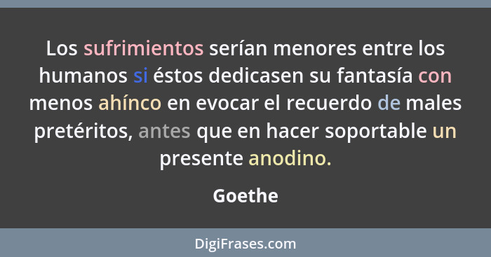 Los sufrimientos serían menores entre los humanos si éstos dedicasen su fantasía con menos ahínco en evocar el recuerdo de males pretéritos,... - Goethe