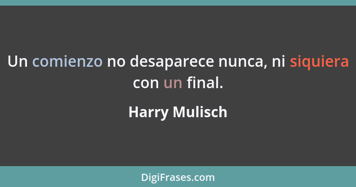 Un comienzo no desaparece nunca, ni siquiera con un final.... - Harry Mulisch