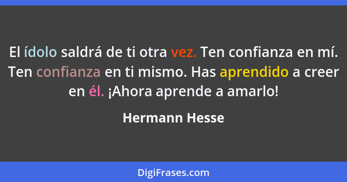 El ídolo saldrá de ti otra vez. Ten confianza en mí. Ten confianza en ti mismo. Has aprendido a creer en él. ¡Ahora aprende a amarlo!... - Hermann Hesse