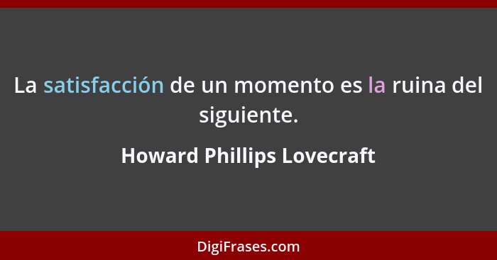 La satisfacción de un momento es la ruina del siguiente.... - Howard Phillips Lovecraft