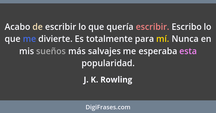 Acabo de escribir lo que quería escribir. Escribo lo que me divierte. Es totalmente para mí. Nunca en mis sueños más salvajes me esper... - J. K. Rowling