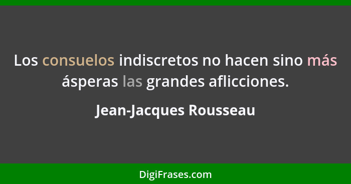 Los consuelos indiscretos no hacen sino más ásperas las grandes aflicciones.... - Jean-Jacques Rousseau