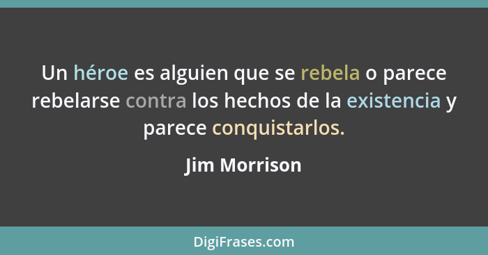 Un héroe es alguien que se rebela o parece rebelarse contra los hechos de la existencia y parece conquistarlos.... - Jim Morrison