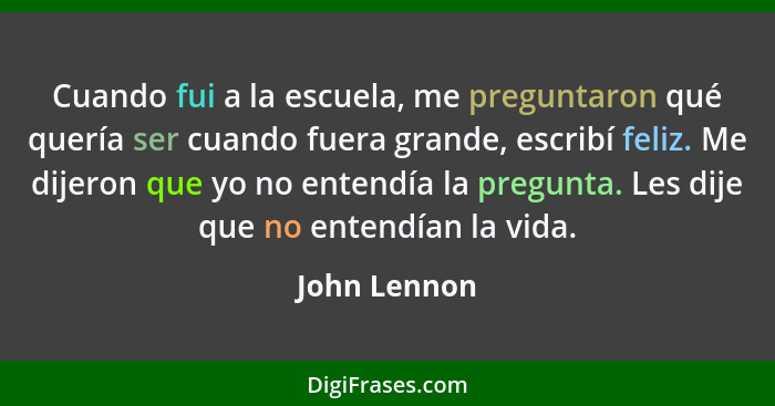 Cuando fui a la escuela, me preguntaron qué quería ser cuando fuera grande, escribí feliz. Me dijeron que yo no entendía la pregunta. Le... - John Lennon