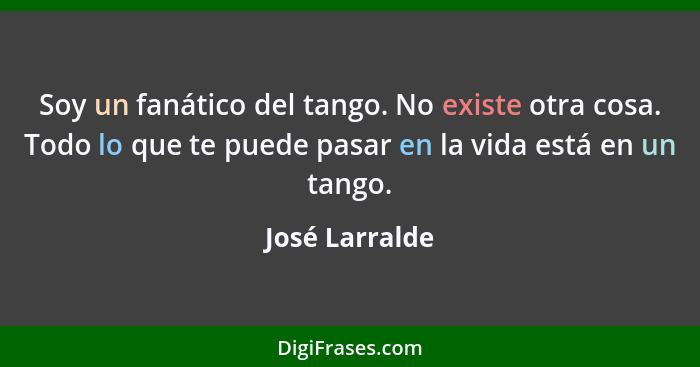 Soy un fanático del tango. No existe otra cosa. Todo lo que te puede pasar en la vida está en un tango.... - José Larralde