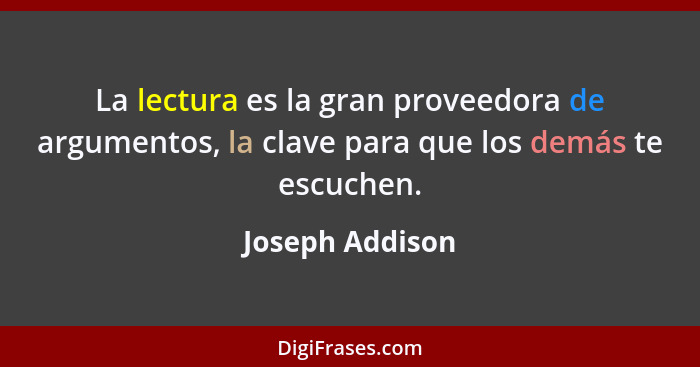 La lectura es la gran proveedora de argumentos, la clave para que los demás te escuchen.... - Joseph Addison