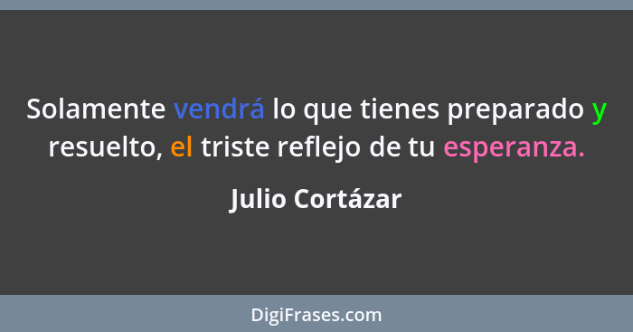 Solamente vendrá lo que tienes preparado y resuelto, el triste reflejo de tu esperanza.... - Julio Cortázar