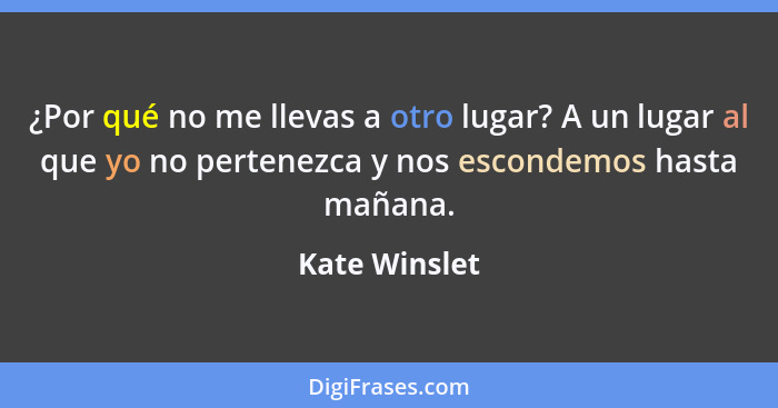 ¿Por qué no me llevas a otro lugar? A un lugar al que yo no pertenezca y nos escondemos hasta mañana.... - Kate Winslet