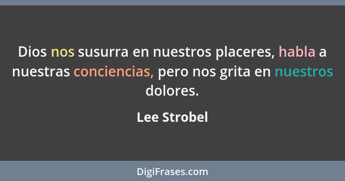 Dios nos susurra en nuestros placeres, habla a nuestras conciencias, pero nos grita en nuestros dolores.... - Lee Strobel