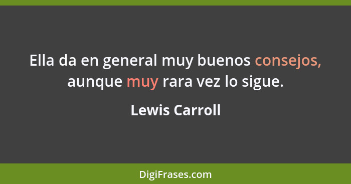 Ella da en general muy buenos consejos, aunque muy rara vez lo sigue.... - Lewis Carroll