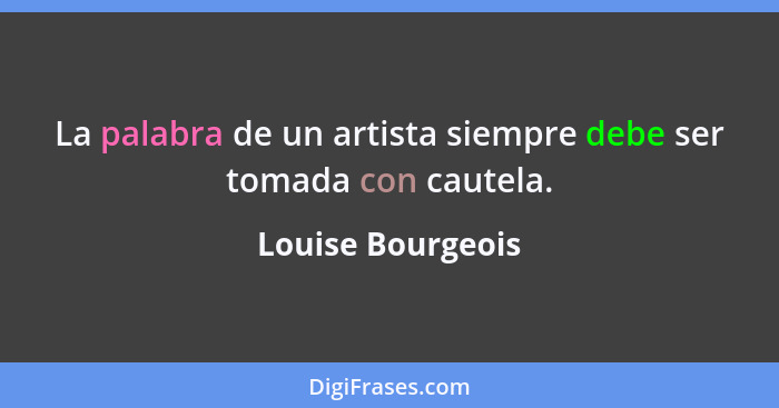 La palabra de un artista siempre debe ser tomada con cautela.... - Louise Bourgeois