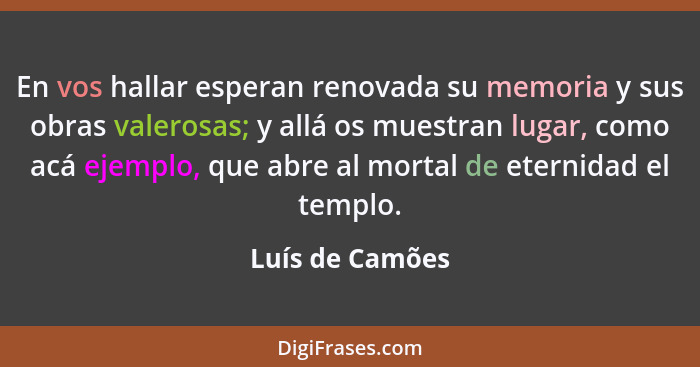 En vos hallar esperan renovada su memoria y sus obras valerosas; y allá os muestran lugar, como acá ejemplo, que abre al mortal de et... - Luís de Camões