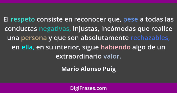 El respeto consiste en reconocer que, pese a todas las conductas negativas, injustas, incómodas que realice una persona y que son... - Mario Alonso Puig