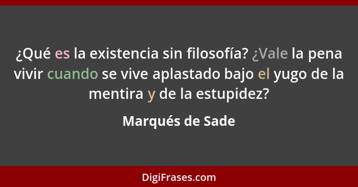 ¿Qué es la existencia sin filosofía? ¿Vale la pena vivir cuando se vive aplastado bajo el yugo de la mentira y de la estupidez?... - Marqués de Sade