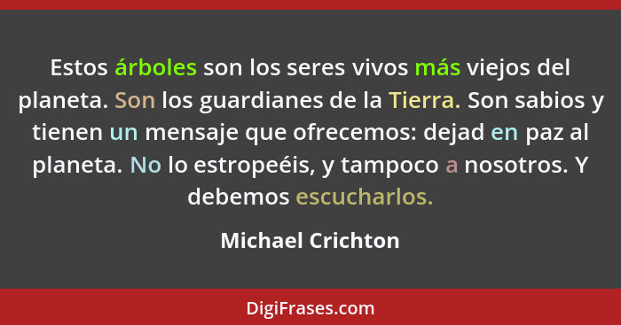 Estos árboles son los seres vivos más viejos del planeta. Son los guardianes de la Tierra. Son sabios y tienen un mensaje que ofrec... - Michael Crichton