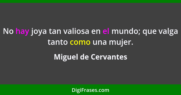 No hay joya tan valiosa en el mundo; que valga tanto como una mujer.... - Miguel de Cervantes