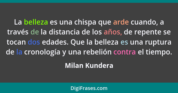 La belleza es una chispa que arde cuando, a través de la distancia de los años, de repente se tocan dos edades. Que la belleza es una... - Milan Kundera