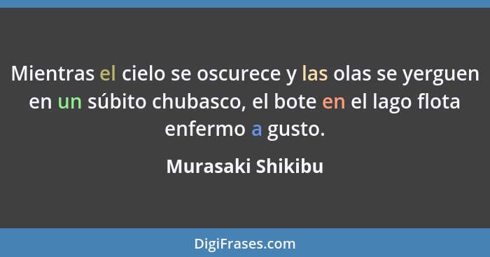 Mientras el cielo se oscurece y las olas se yerguen en un súbito chubasco, el bote en el lago flota enfermo a gusto.... - Murasaki Shikibu