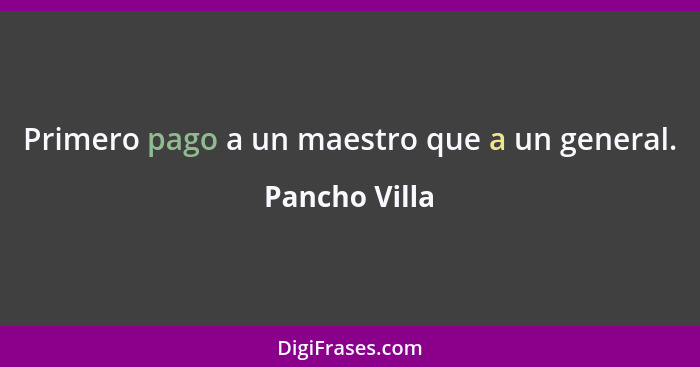 Primero pago a un maestro que a un general.... - Pancho Villa