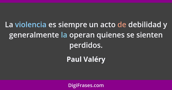 La violencia es siempre un acto de debilidad y generalmente la operan quienes se sienten perdidos.... - Paul Valéry