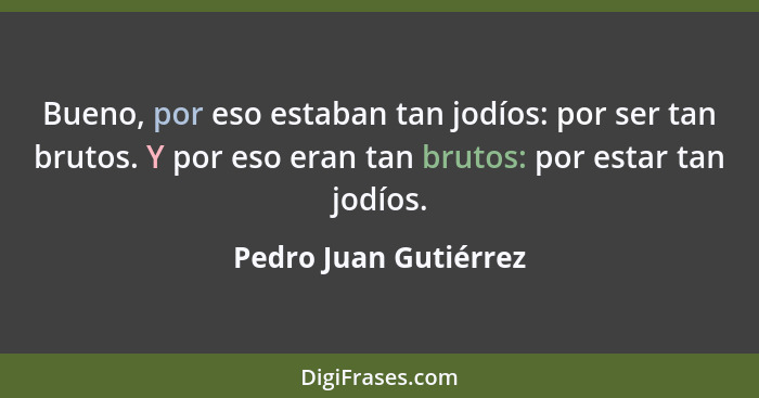 Bueno, por eso estaban tan jodíos: por ser tan brutos. Y por eso eran tan brutos: por estar tan jodíos.... - Pedro Juan Gutiérrez