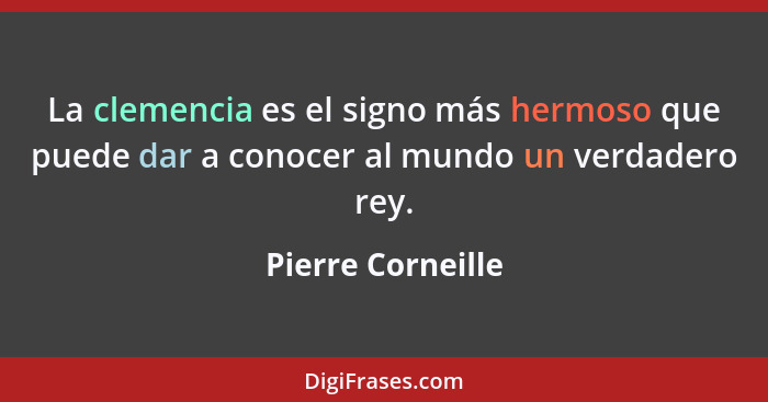 La clemencia es el signo más hermoso que puede dar a conocer al mundo un verdadero rey.... - Pierre Corneille