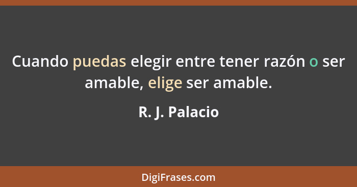 Cuando puedas elegir entre tener razón o ser amable, elige ser amable.... - R. J. Palacio