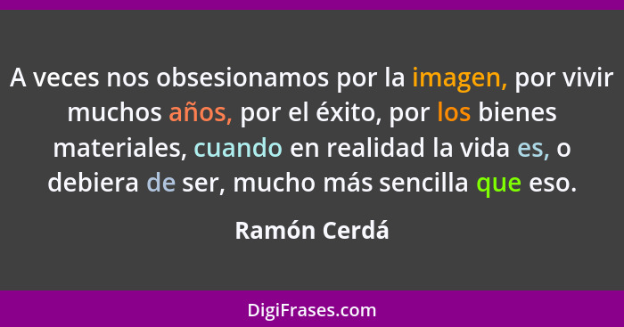 A veces nos obsesionamos por la imagen, por vivir muchos años, por el éxito, por los bienes materiales, cuando en realidad la vida es, o... - Ramón Cerdá