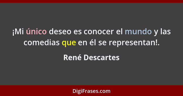 ¡Mi único deseo es conocer el mundo y las comedias que en él se representan!.... - René Descartes