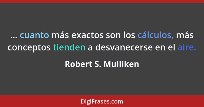 ... cuanto más exactos son los cálculos, más conceptos tienden a desvanecerse en el aire.... - Robert S. Mulliken