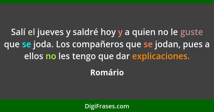 Salí el jueves y saldré hoy y a quien no le guste que se joda. Los compañeros que se jodan, pues a ellos no les tengo que dar explicaciones.... - Romário