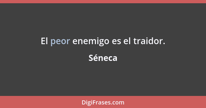 El peor enemigo es el traidor.... - Séneca