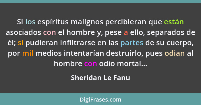 Si los espíritus malignos percibieran que están asociados con el hombre y, pese a ello, separados de él; si pudieran infiltrarse en... - Sheridan Le Fanu