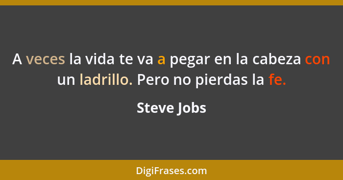 A veces la vida te va a pegar en la cabeza con un ladrillo. Pero no pierdas la fe.... - Steve Jobs