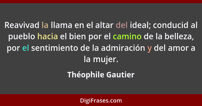 Reavivad la llama en el altar del ideal; conducid al pueblo hacia el bien por el camino de la belleza, por el sentimiento de la ad... - Théophile Gautier