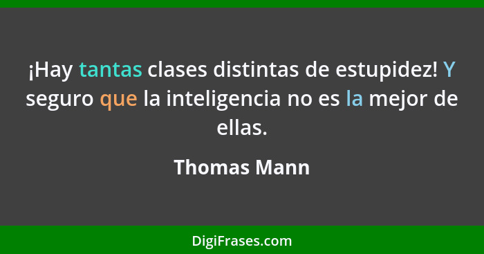 ¡Hay tantas clases distintas de estupidez! Y seguro que la inteligencia no es la mejor de ellas.... - Thomas Mann