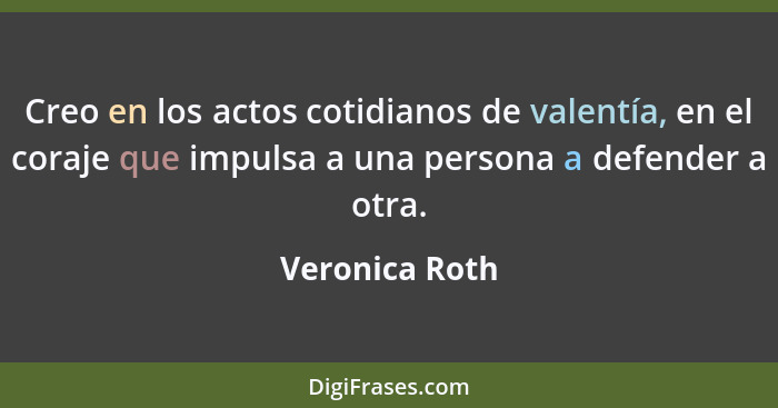 Creo en los actos cotidianos de valentía, en el coraje que impulsa a una persona a defender a otra.... - Veronica Roth