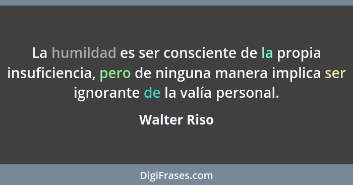 La humildad es ser consciente de la propia insuficiencia, pero de ninguna manera implica ser ignorante de la valía personal.... - Walter Riso