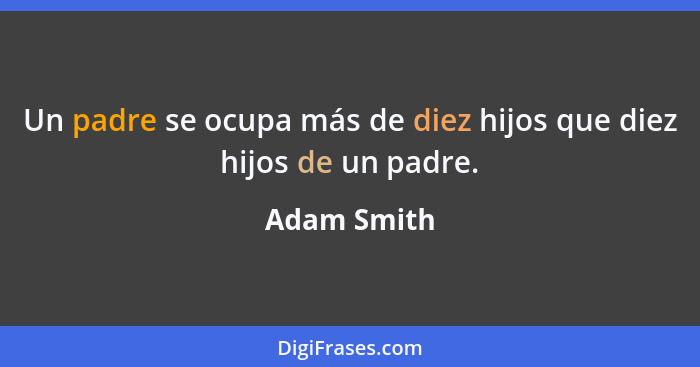 Un padre se ocupa más de diez hijos que diez hijos de un padre.... - Adam Smith