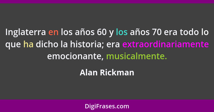 Inglaterra en los años 60 y los años 70 era todo lo que ha dicho la historia; era extraordinariamente emocionante, musicalmente.... - Alan Rickman